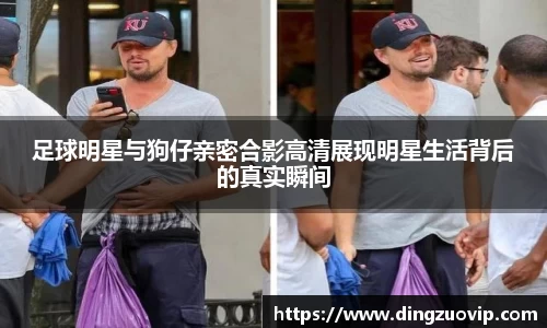 足球明星与狗仔亲密合影高清展现明星生活背后的真实瞬间