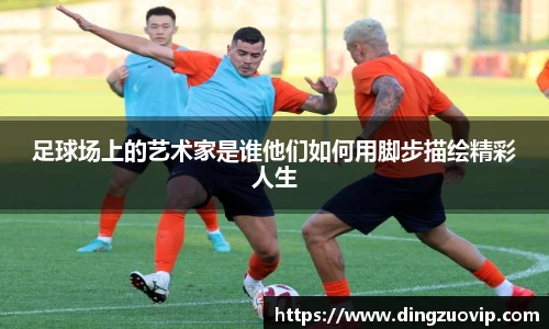 足球场上的艺术家是谁他们如何用脚步描绘精彩人生