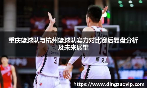 重庆篮球队与杭州篮球队实力对比赛后复盘分析及未来展望